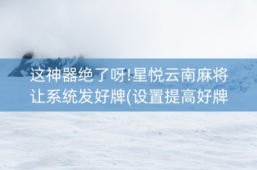 这神器绝了呀!星悦云南麻将让系统发好牌(设置提高好牌几率)