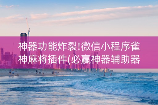 神器功能炸裂!微信小程序雀神麻将插件(必赢神器辅助器)