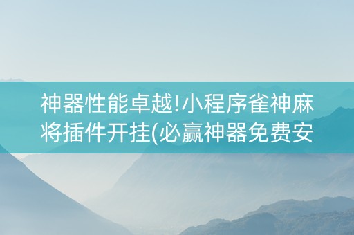神器性能卓越!小程序雀神麻将插件开挂(必赢神器免费安装)