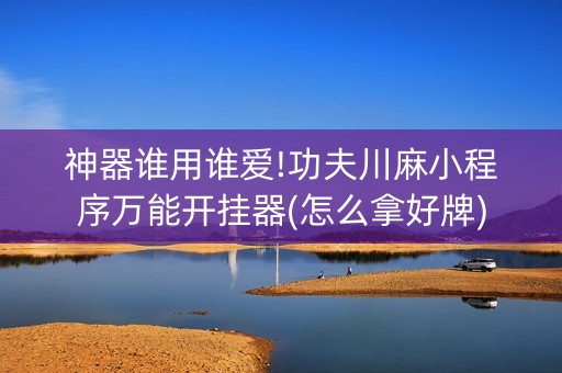 神器谁用谁爱!功夫川麻小程序万能开挂器(怎么拿好牌)