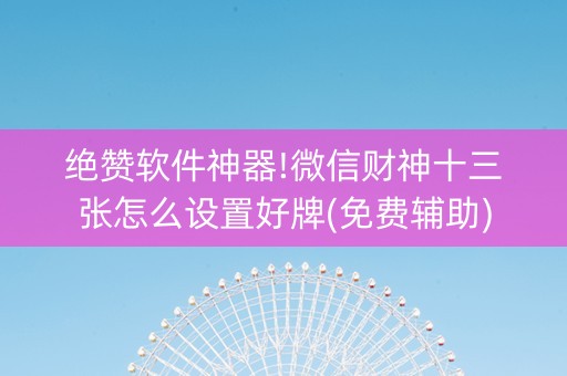 绝赞软件神器!微信财神十三张怎么设置好牌(免费辅助)