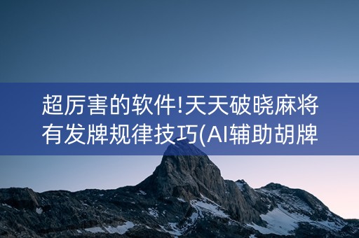 超厉害的软件!天天破晓麻将有发牌规律技巧(AI辅助胡牌规则)