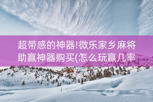 超带感的神器!微乐家乡麻将助赢神器购买(怎么玩赢几率大)