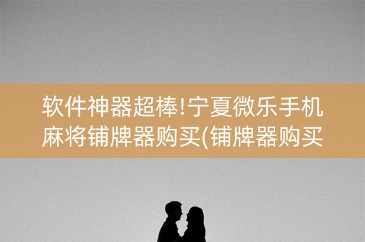 软件神器超棒!宁夏微乐手机麻将铺牌器购买(铺牌器购买)
