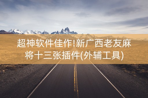 超神软件佳作!新广西老友麻将十三张插件(外辅工具)
