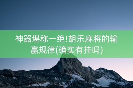 神器堪称一绝!胡乐麻将的输赢规律(确实有挂吗)