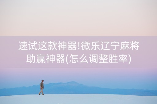 速试这款神器!微乐辽宁麻将助赢神器(怎么调整胜率)