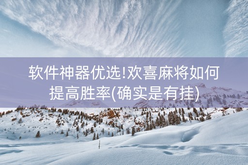 软件神器优选!欢喜麻将如何提高胜率(确实是有挂)