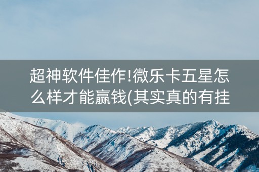 超神软件佳作!微乐卡五星怎么样才能赢钱(其实真的有挂)