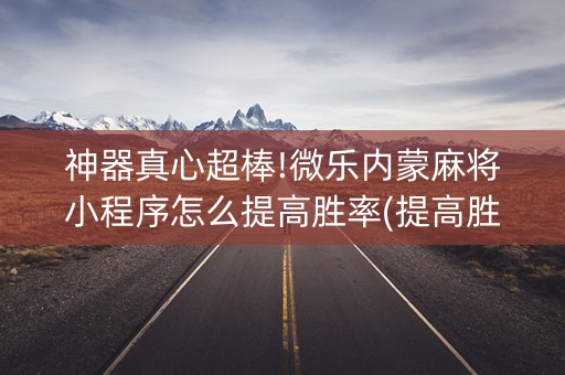 神器真心超棒!微乐内蒙麻将小程序怎么提高胜率(提高胜率办法)