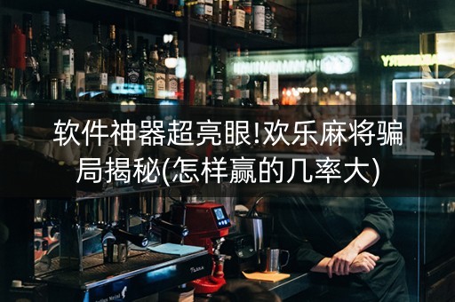 软件神器超亮眼!欢乐麻将骗局揭秘(怎样赢的几率大)