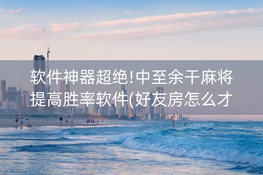 软件神器超绝!中至余干麻将提高胜率软件(好友房怎么才能赢)