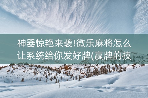 神器惊艳来袭!微乐麻将怎么让系统给你发好牌(赢牌的技巧)