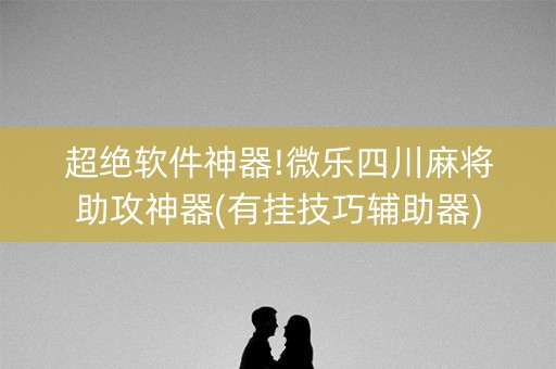 超绝软件神器!微乐四川麻将助攻神器(有挂技巧辅助器)