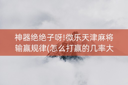 神器绝绝子呀!微乐天津麻将输赢规律(怎么打赢的几率大)