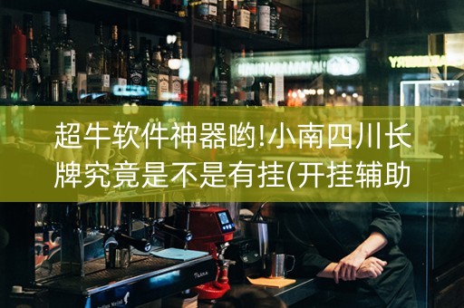 超牛软件神器哟!小南四川长牌究竟是不是有挂(开挂辅助脚本)