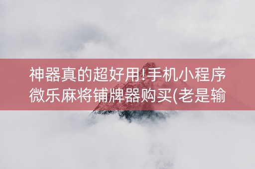 神器真的超好用!手机小程序微乐麻将铺牌器购买(老是输怎么办)