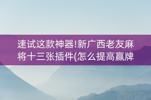 速试这款神器!新广西老友麻将十三张插件(怎么提高赢牌率)