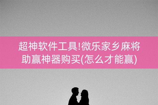 超神软件工具!微乐家乡麻将助赢神器购买(怎么才能赢)
