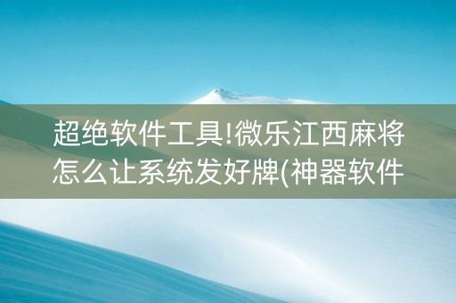 超绝软件工具!微乐江西麻将怎么让系统发好牌(神器软件)