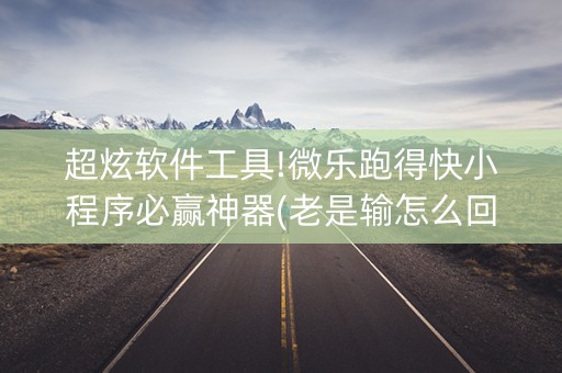 超炫软件工具!微乐跑得快小程序必赢神器(老是输怎么回事)