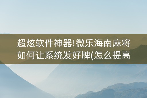 超炫软件神器!微乐海南麻将如何让系统发好牌(怎么提高好牌率)