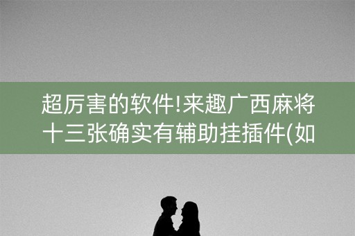 超厉害的软件!来趣广西麻将十三张确实有辅助挂插件(如何来好牌)