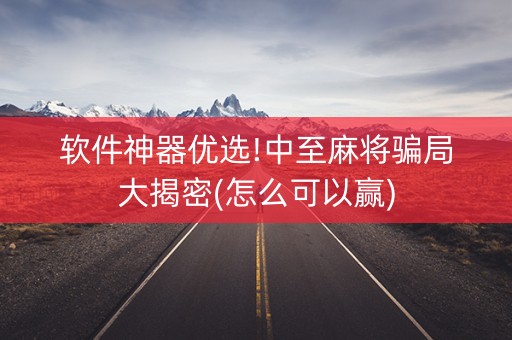软件神器优选!中至麻将骗局大揭密(怎么可以赢)