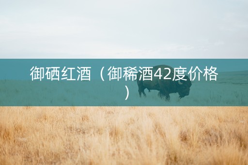 御硒红酒(御稀酒42度价格) 御硒红酒(御稀酒42度价格)
