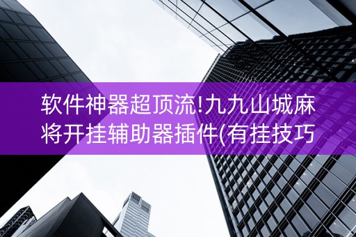 软件神器超顶流!九九山城麻将开挂辅助器插件(有挂技巧辅助器)
