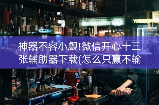 神器不容小觑!微信开心十三张辅助器下载(怎么只赢不输)