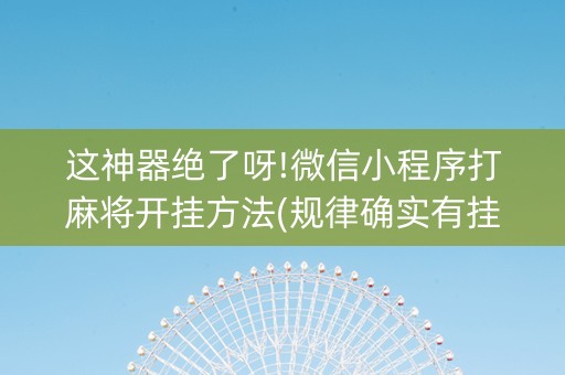 这神器绝了呀!微信小程序打麻将开挂方法(规律确实有挂)