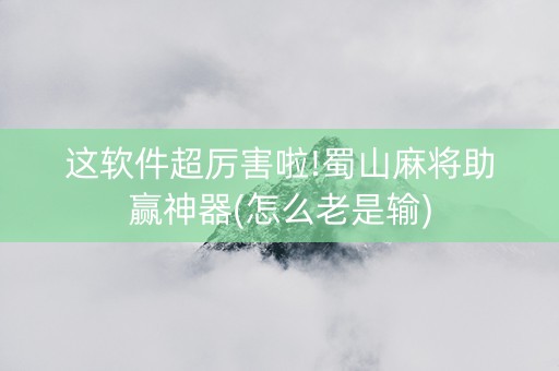 这软件超厉害啦!蜀山麻将助赢神器(怎么老是输)