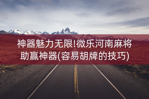 神器魅力无限!微乐河南麻将助赢神器(容易胡牌的技巧)