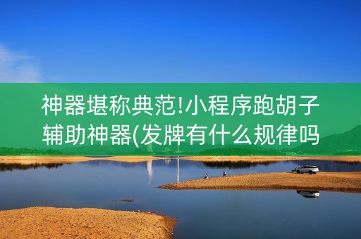 神器堪称典范!小程序跑胡子辅助神器(发牌有什么规律吗)