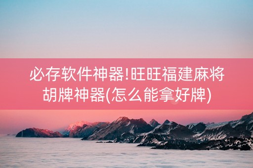 必存软件神器!旺旺福建麻将胡牌神器(怎么能拿好牌)