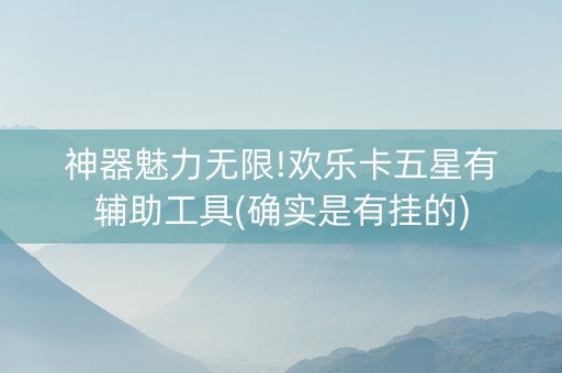 神器魅力无限!欢乐卡五星有辅助工具(确实是有挂的)