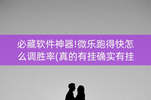 必藏软件神器!微乐跑得快怎么调胜率(真的有挂确实有挂)