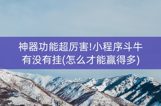 神器功能超厉害!小程序斗牛有没有挂(怎么才能赢得多)