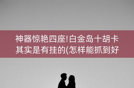 神器惊艳四座!白金岛十胡卡其实是有挂的(怎样能抓到好牌)