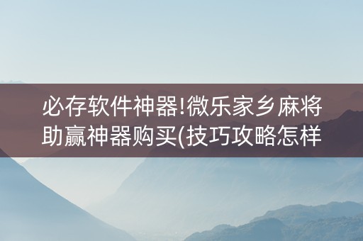 必存软件神器!微乐家乡麻将助赢神器购买(技巧攻略怎样拿好牌)