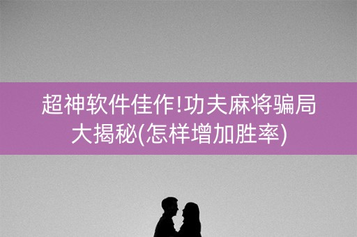 超神软件佳作!功夫麻将骗局大揭秘(怎样增加胜率)