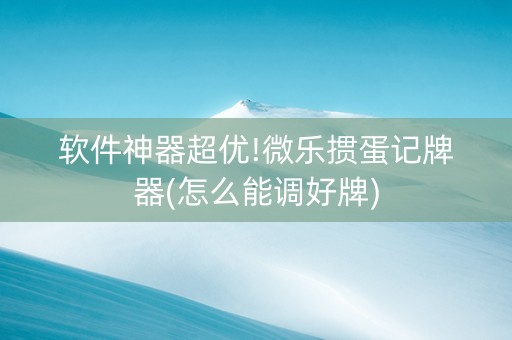 软件神器超优!微乐掼蛋记牌器(怎么能调好牌)