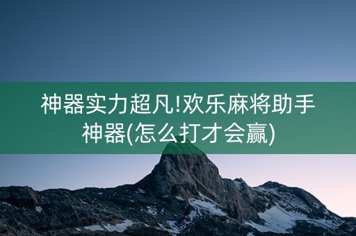 神器实力超凡!欢乐麻将助手神器(怎么打才会赢)
