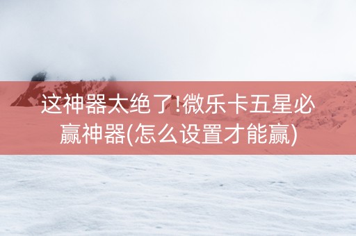 这神器太绝了!微乐卡五星必赢神器(怎么设置才能赢)