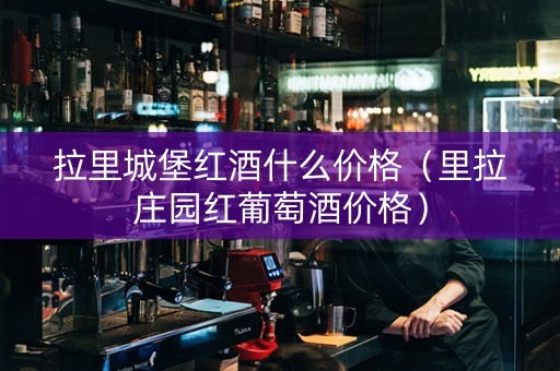 拉里城堡红酒什么价格（里拉庄园红葡萄酒价格）