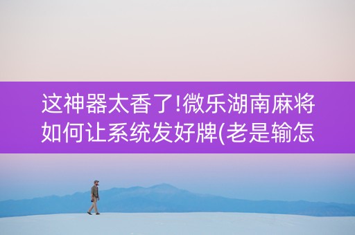 这神器太香了!微乐湖南麻将如何让系统发好牌(老是输怎么办)