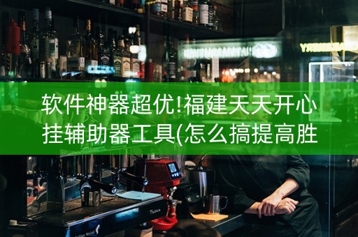 软件神器超优!福建天天开心挂辅助器工具(怎么搞提高胜率)