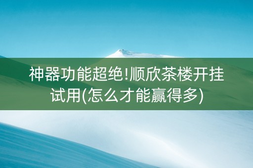 神器功能超绝!顺欣茶楼开挂试用(怎么才能赢得多)