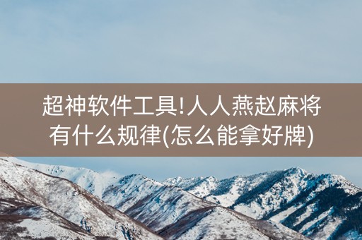 超神软件工具!人人燕赵麻将有什么规律(怎么能拿好牌)